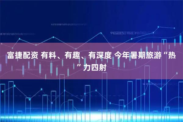 富捷配资 有料、有趣、有深度 今年暑期旅游“热”力四射