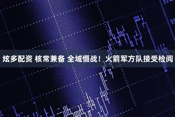 炫多配资 核常兼备 全域慑战！火箭军方队接受检阅