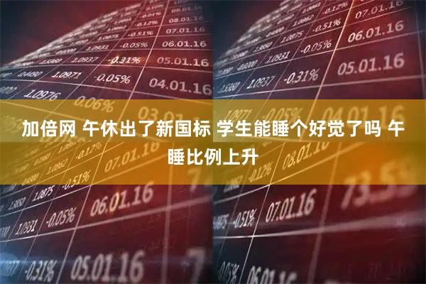 加倍网 午休出了新国标 学生能睡个好觉了吗 午睡比例上升