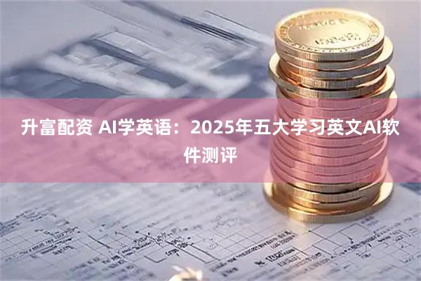 升富配资 AI学英语：2025年五大学习英文AI软件测评
