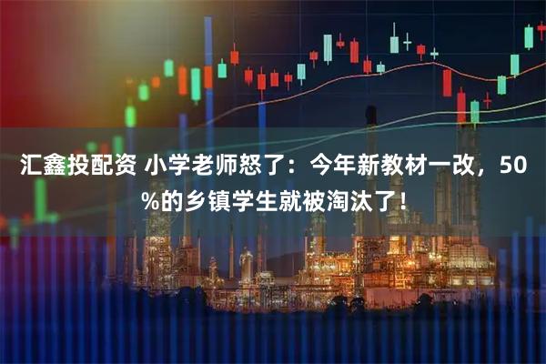 汇鑫投配资 小学老师怒了：今年新教材一改，50%的乡镇学生就被淘汰了！