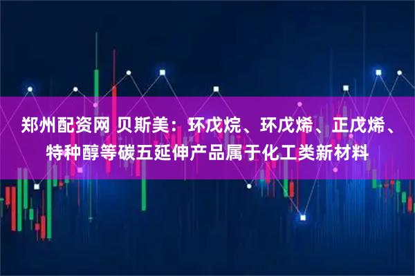 郑州配资网 贝斯美：环戊烷、环戊烯、正戊烯、特种醇等碳五延伸产品属于化工类新材料
