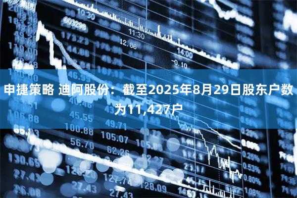 申捷策略 迪阿股份：截至2025年8月29日股东户数为11,427户