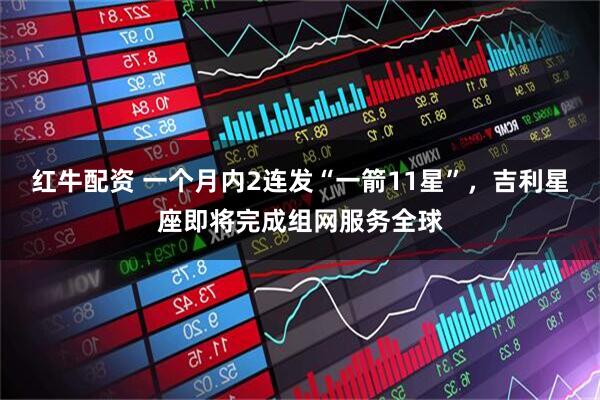 红牛配资 一个月内2连发“一箭11星”，吉利星座即将完成组网服务全球