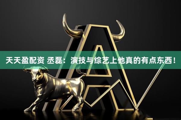 天天盈配资 丞磊：演技与综艺上他真的有点东西！