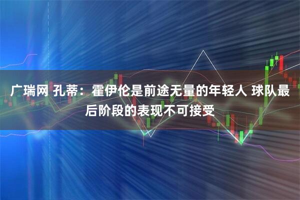 广瑞网 孔蒂：霍伊伦是前途无量的年轻人 球队最后阶段的表现不可接受