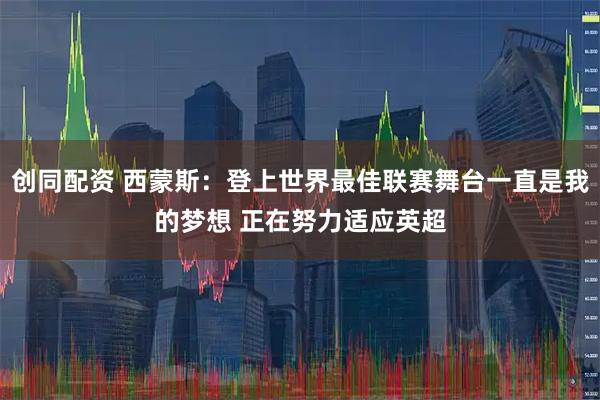 创同配资 西蒙斯：登上世界最佳联赛舞台一直是我的梦想 正在努力适应英超