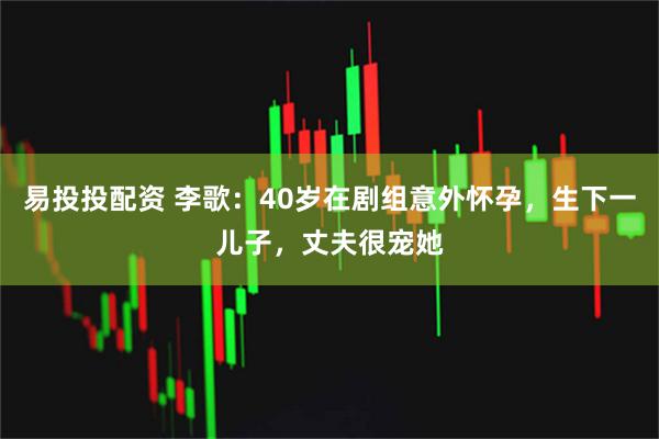 易投投配资 李歌：40岁在剧组意外怀孕，生下一儿子，丈夫很宠她