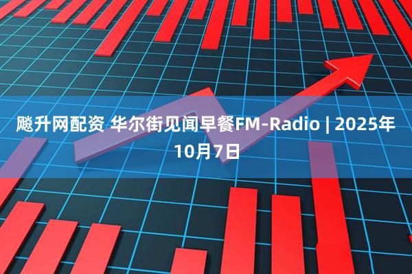 飚升网配资 华尔街见闻早餐FM-Radio | 2025年10月7日