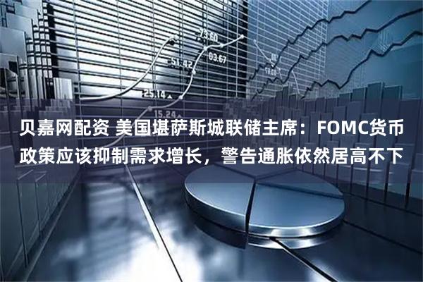 贝嘉网配资 美国堪萨斯城联储主席：FOMC货币政策应该抑制需求增长，警告通胀依然居高不下