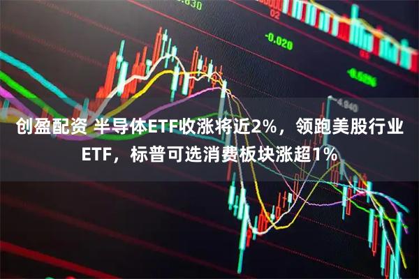 创盈配资 半导体ETF收涨将近2%，领跑美股行业ETF，标普可选消费板块涨超1%