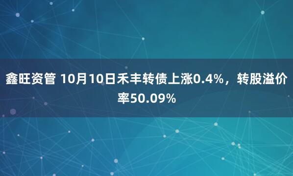 鑫旺资管 10月10日禾丰转债上涨0.4%，转股溢价率50.09%