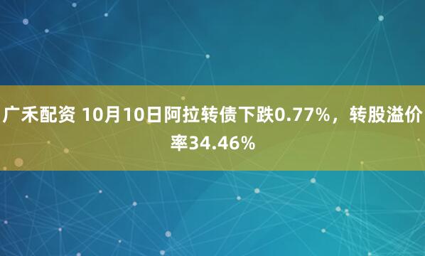 广禾配资 10月10日阿拉转债下跌0.77%，转股溢价率34.46%