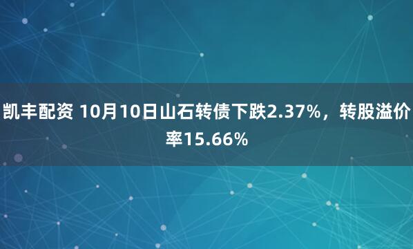 凯丰配资 10月10日山石转债下跌2.37%，转股溢价率15.66%