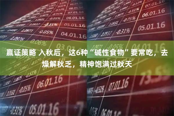 赢证策略 入秋后，这6种“碱性食物”要常吃，去燥解秋乏，精神饱满过秋天