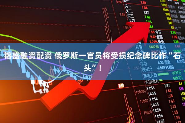 镕盛融资配资 俄罗斯一官员将受损纪念碑比作“石头”！