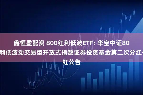 鑫恒盈配资 800红利低波ETF: 华宝中证800红利低波动交易型开放式指数证券投资基金第二次分红公告