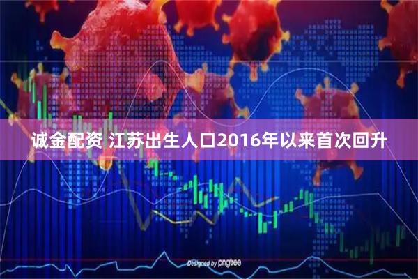 诚金配资 江苏出生人口2016年以来首次回升