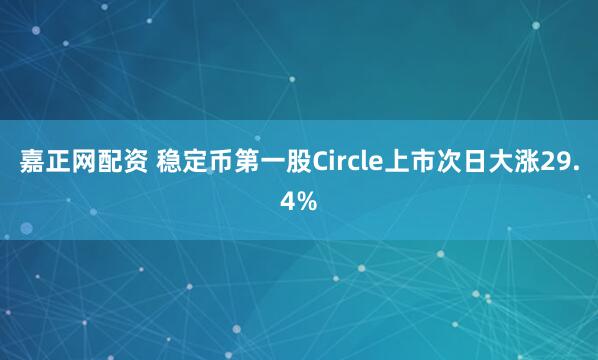 嘉正网配资 稳定币第一股Circle上市次日大涨29.4%