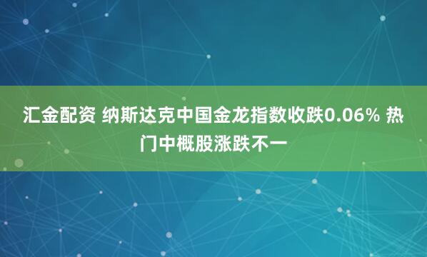 汇金配资 纳斯达克中国金龙指数收跌0.06% 热门中概股涨跌不一
