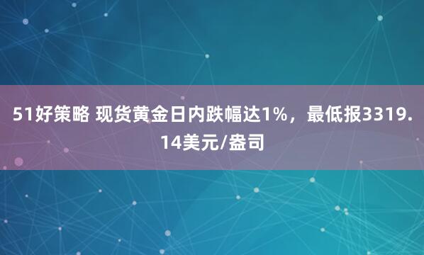 51好策略 现货黄金日内跌幅达1%，最低报3319.14美元/盎司