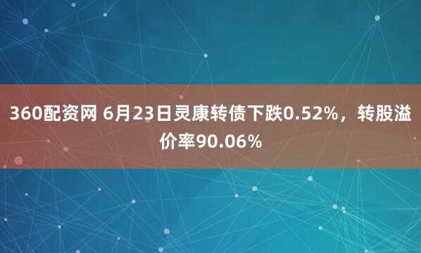 360配资网 6月23日灵康转债下跌0.52%，转股溢价率90.06%