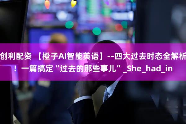 创利配资 【橙子AI智能英语】--四大过去时态全解析！一篇搞定“过去的那些事儿”_She_had_in