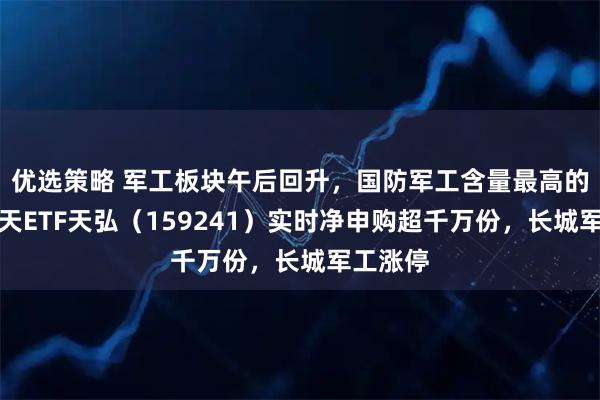 优选策略 军工板块午后回升，国防军工含量最高的航空航天ETF天弘（159241）实时净申购超千万份，长城军工涨停