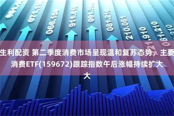生利配资 第二季度消费市场呈现温和复苏态势，主要消费ETF(159672)跟踪指数午后涨幅持续扩大