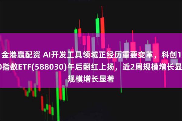金港赢配资 AI开发工具领域正经历重要变革，科创100指数ETF(588030)午后翻红上扬，近2周规模增长显著