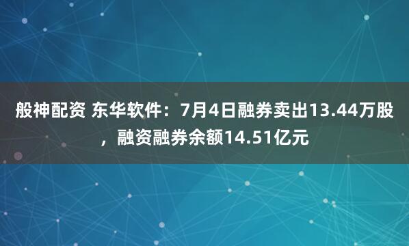 般神配资 东华软件：7月4日融券卖出13.44万股，融资融券余额14.51亿元