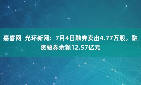 嘉喜网  光环新网：7月4日融券卖出4.77万股，融资融券余额12.57亿元