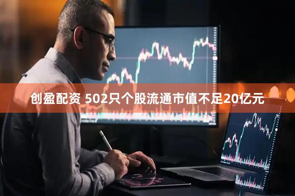 创盈配资 502只个股流通市值不足20亿元