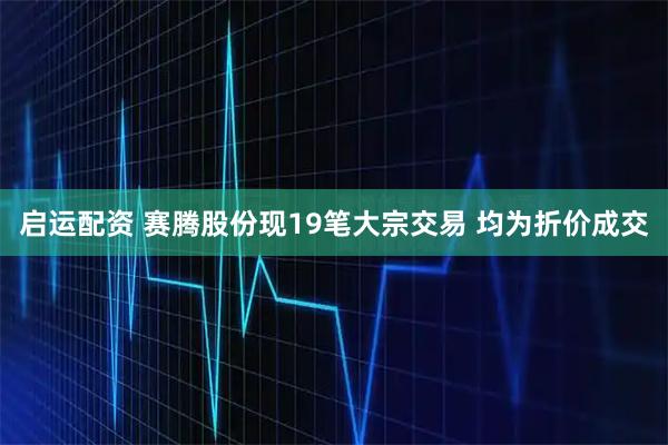 启运配资 赛腾股份现19笔大宗交易 均为折价成交