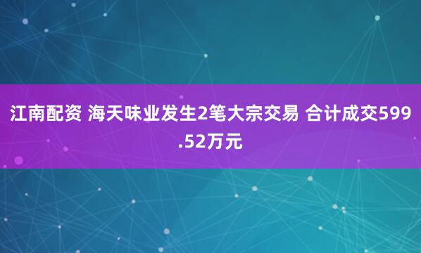 江南配资 海天味业发生2笔大宗交易 合计成交599.52万元