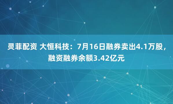 灵菲配资 大恒科技：7月16日融券卖出4.1万股，融资融券余额3.42亿元