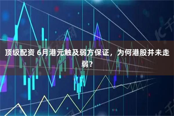 顶级配资 6月港元触及弱方保证，为何港股并未走弱？