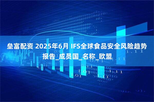 垒富配资 2025年6月 IFS全球食品安全风险趋势报告_成员国_名称_欧盟