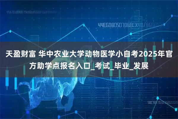 天盈财富 华中农业大学动物医学小自考2025年官方助学点报名入口_考试_毕业_发展