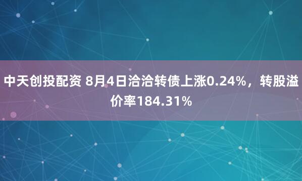 中天创投配资 8月4日洽洽转债上涨0.24%，转股溢价率184.31%