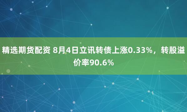精选期货配资 8月4日立讯转债上涨0.33%，转股溢价率90.6%