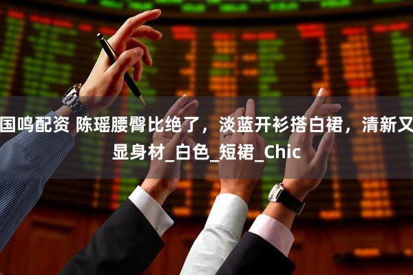 国鸣配资 陈瑶腰臀比绝了，淡蓝开衫搭白裙，清新又显身材_白色_短裙_Chic