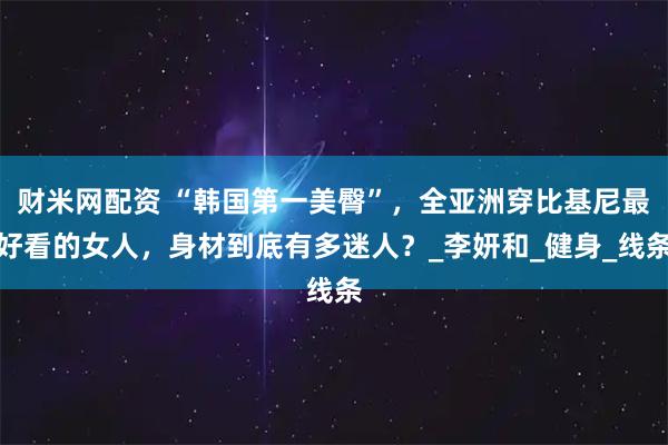 财米网配资 “韩国第一美臀”，全亚洲穿比基尼最好看的女人，身材到底有多迷人？_李妍和_健身_线条