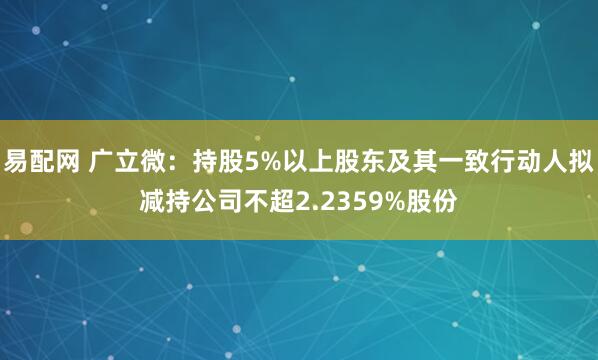 易配网 广立微：持股5%以上股东及其一致行动人拟减持公司不超2.2359%股份