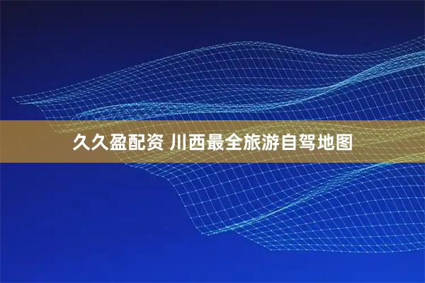 久久盈配资 川西最全旅游自驾地图