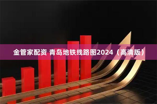 金管家配资 青岛地铁线路图2024（高清版）