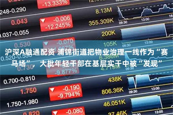 沪深A融通配资 浦锦街道把物业治理一线作为“赛马场”，大批年轻干部在基层实干中被“发现”