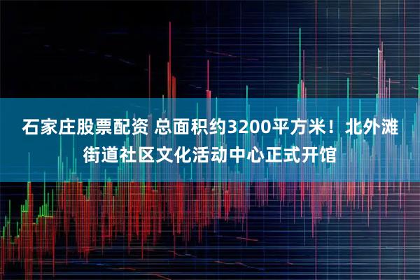 石家庄股票配资 总面积约3200平方米！北外滩街道社区文化活动中心正式开馆