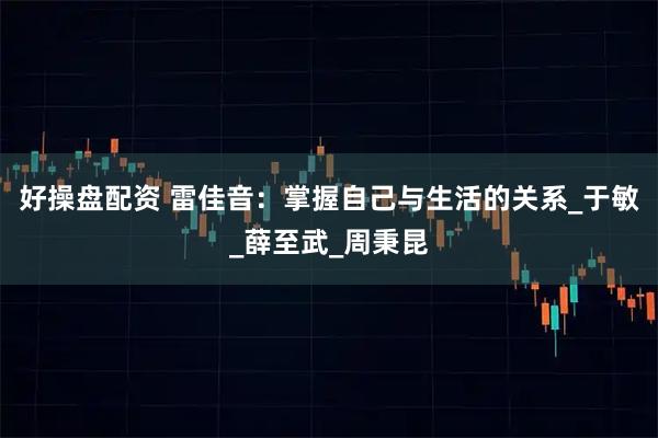 好操盘配资 雷佳音:掌握自己与生活的关系_于敏_薛至武_周秉昆