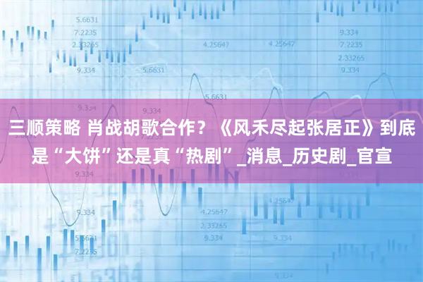 三顺策略 肖战胡歌合作？《风禾尽起张居正》到底是“大饼”还是真“热剧”_消息_历史剧_官宣